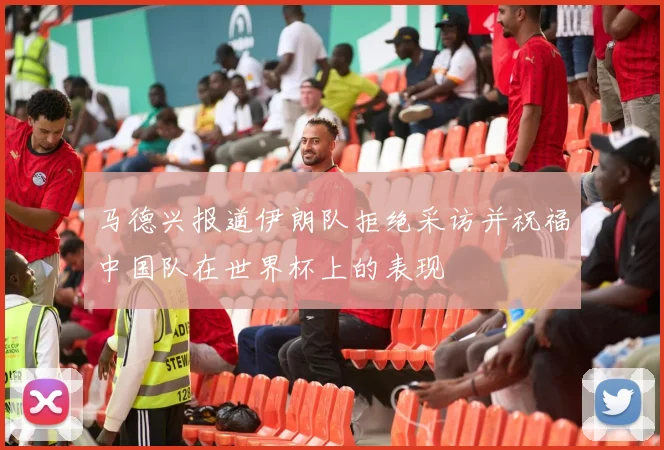 马德兴报道伊朗队拒绝采访并祝福中国队在世界杯上的表现