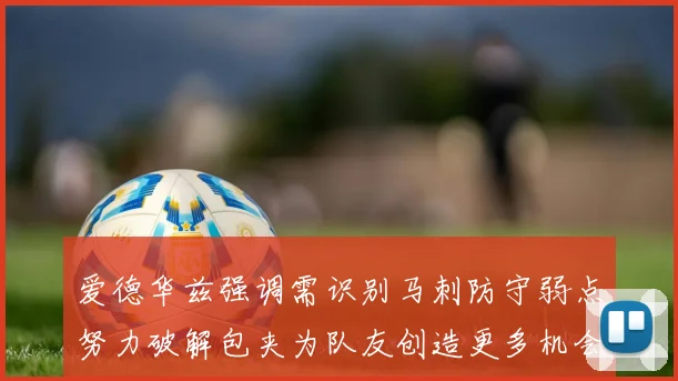 爱德华兹强调需识别马刺防守弱点努力破解包夹为队友创造更多机会