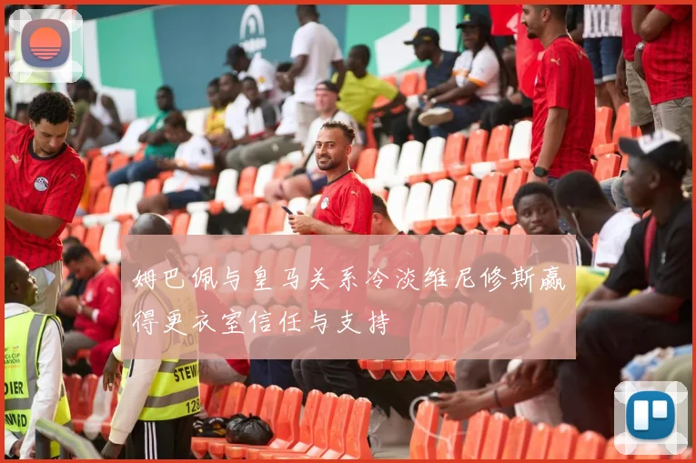 姆巴佩与皇马关系冷淡维尼修斯赢得更衣室信任与支持