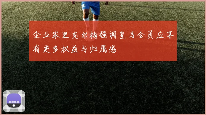 企业家里克尔梅强调皇马会员应享有更多权益与归属感