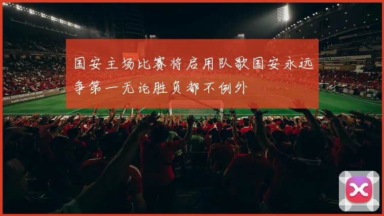 国安主场比赛将启用队歌国安永远争第一无论胜负都不例外